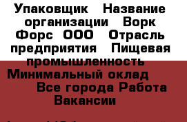 Упаковщик › Название организации ­ Ворк Форс, ООО › Отрасль предприятия ­ Пищевая промышленность › Минимальный оклад ­ 24 000 - Все города Работа » Вакансии   